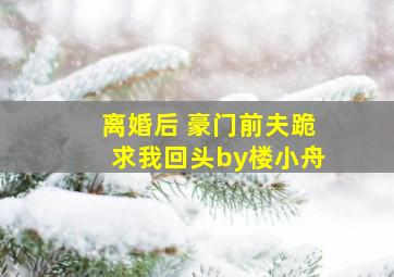 离婚后 豪门前夫跪求我回头by楼小舟